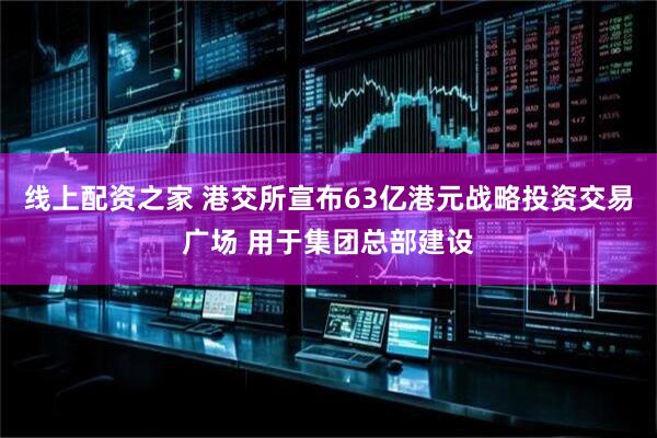 线上配资之家 港交所宣布63亿港元战略投资交易广场 用于集团总部建设