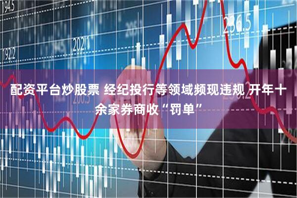 配资平台炒股票 经纪投行等领域频现违规 开年十余家券商收“罚单”