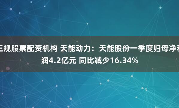 正规股票配资机构 天能动力：天能股份一季度归母净利润4.2亿元 同比减少16.34%