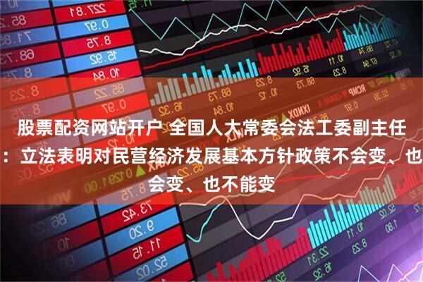 股票配资网站开户 全国人大常委会法工委副主任王瑞贺：立法表明对民营经济发展基本方针政策不会变、也不能变