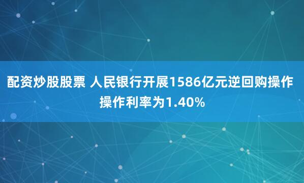 配资炒股股票 人民银行开展1586亿元逆回购操作 操作利率为1.40%