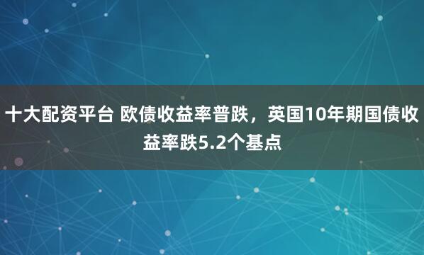 十大配资平台 欧债收益率普跌，英国10年期国债收益率跌5.2个基点