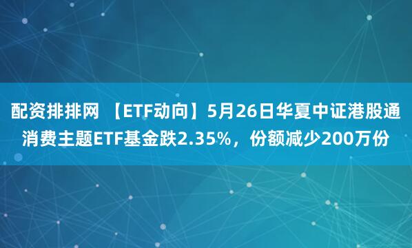 配资排排网 【ETF动向】5月26日华夏中证港股通消费主题ETF基金跌2.35%，份额减少200万份