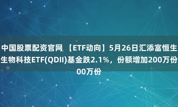 中国股票配资官网 【ETF动向】5月26日汇添富恒生生物科技ETF(QDII)基金跌2.1%，份额增加200万份