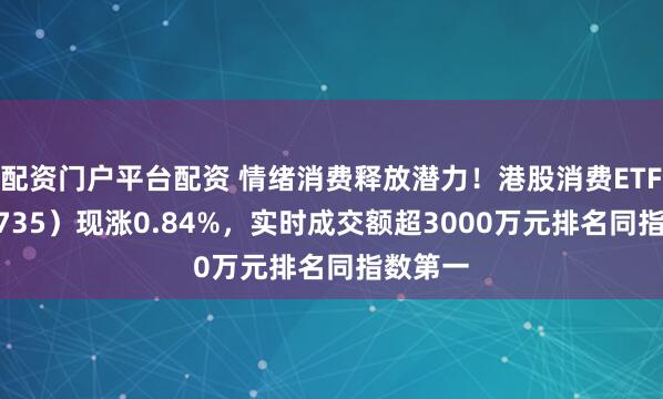 配资门户平台配资 情绪消费释放潜力！港股消费ETF（159735）现涨0.84%，实时成交额超3000万元排名同指数第一