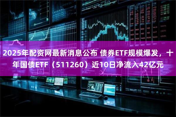 2025年配资网最新消息公布 债券ETF规模爆发，十年国债ETF（511260）近10日净流入42亿元