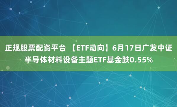 正规股票配资平台 【ETF动向】6月17日广发中证半导体材料设备主题ETF基金跌0.55%