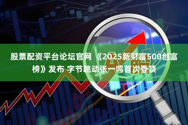 股票配资平台论坛官网 《2025新财富500创富榜》发布 字节跳动张一鸣首次登顶