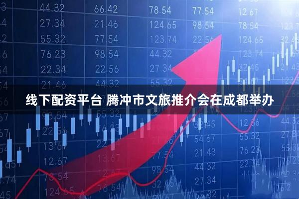 线下配资平台 腾冲市文旅推介会在成都举办