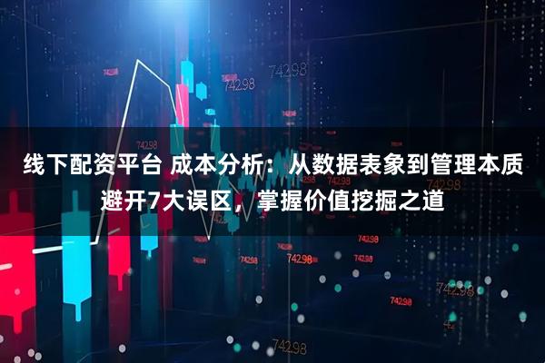 线下配资平台 成本分析：从数据表象到管理本质避开7大误区，掌握价值挖掘之道