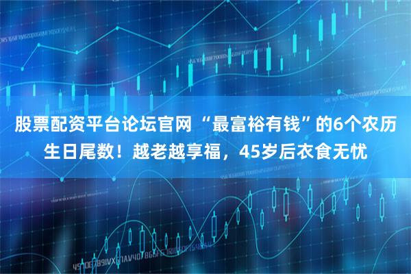 股票配资平台论坛官网 “最富裕有钱”的6个农历生日尾数！越老越享福，45岁后衣食无忧