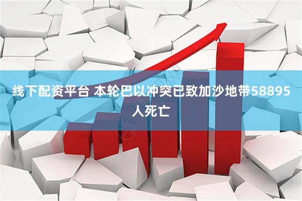 线下配资平台 本轮巴以冲突已致加沙地带58895人死亡