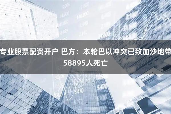 专业股票配资开户 巴方：本轮巴以冲突已致加沙地带58895人死亡