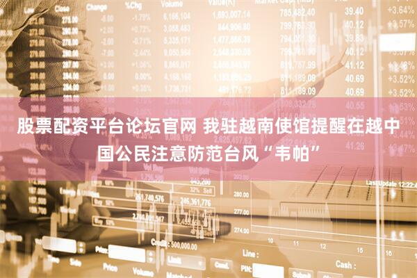 股票配资平台论坛官网 我驻越南使馆提醒在越中国公民注意防范台风“韦帕”