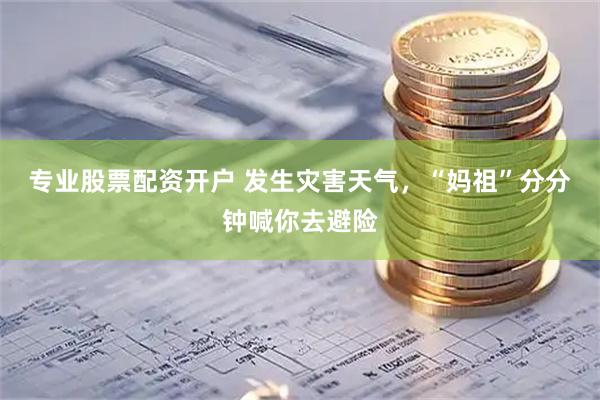专业股票配资开户 发生灾害天气，“妈祖”分分钟喊你去避险