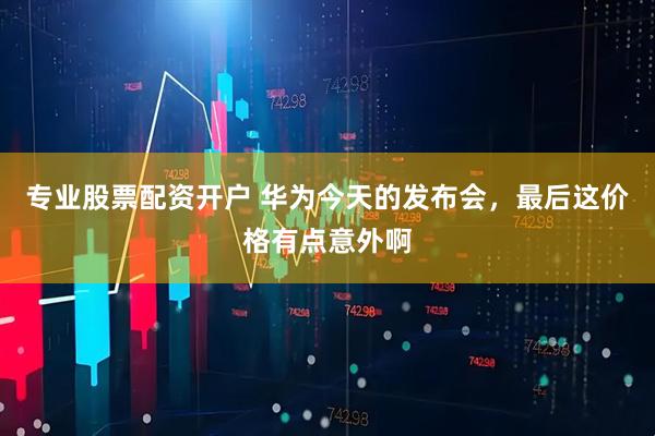 专业股票配资开户 华为今天的发布会，最后这价格有点意外啊