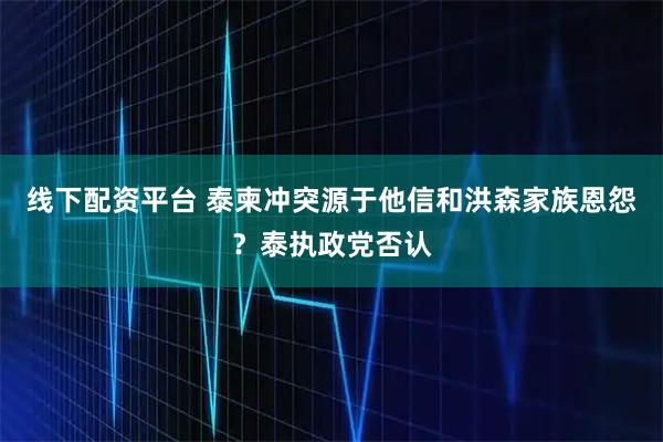 线下配资平台 泰柬冲突源于他信和洪森家族恩怨？泰执政党否认
