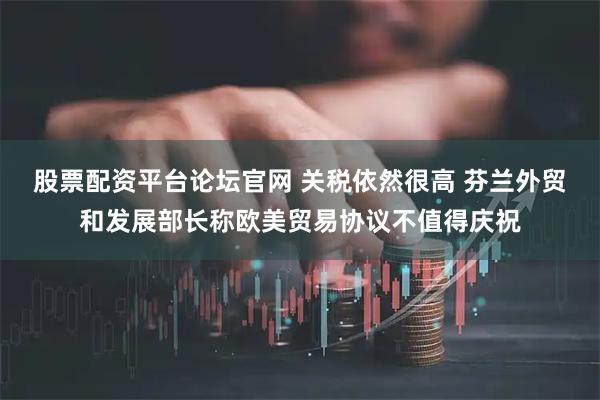 股票配资平台论坛官网 关税依然很高 芬兰外贸和发展部长称欧美贸易协议不值得庆祝