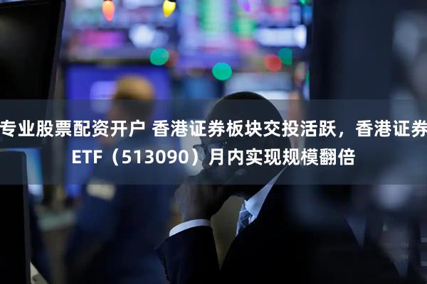 专业股票配资开户 香港证券板块交投活跃，香港证券ETF（513090）月内实现规模翻倍
