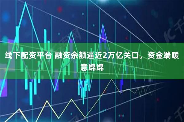 线下配资平台 融资余额逼近2万亿关口，资金端暖意绵绵