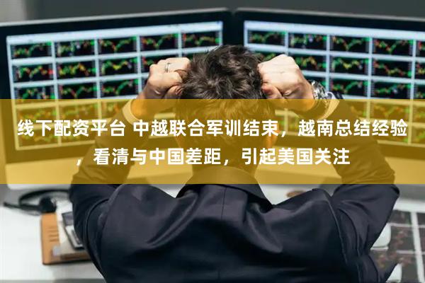 线下配资平台 中越联合军训结束，越南总结经验，看清与中国差距，引起美国关注