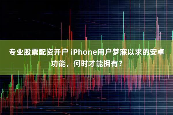 专业股票配资开户 iPhone用户梦寐以求的安卓功能,何时才能拥有?