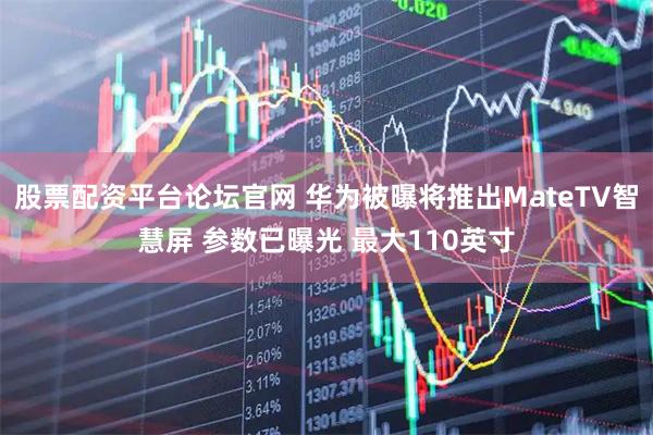 股票配资平台论坛官网 华为被曝将推出MateTV智慧屏 参数已曝光 最大110英寸