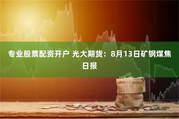 专业股票配资开户 光大期货：8月13日矿钢煤焦日报