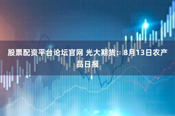 股票配资平台论坛官网 光大期货：8月13日农产品日报