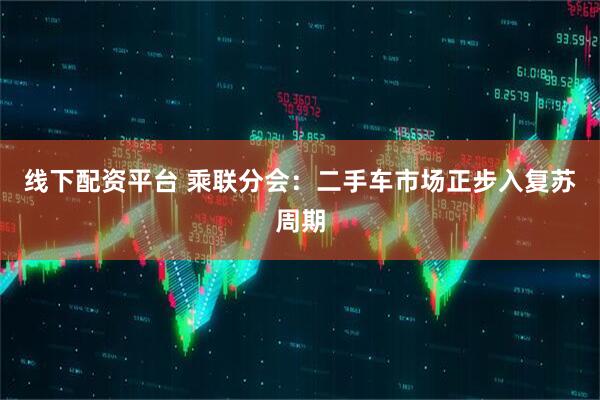 线下配资平台 乘联分会：二手车市场正步入复苏周期