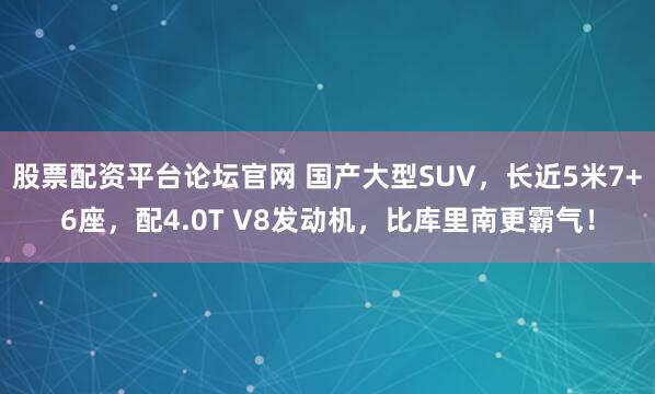 股票配资平台论坛官网 国产大型SUV，长近5米7+6座，配4.0T V8发动机，比库里南更霸气！