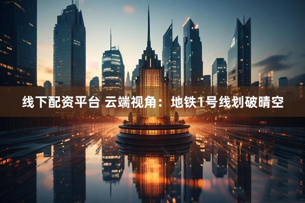 线下配资平台 云端视角：地铁1号线划破晴空