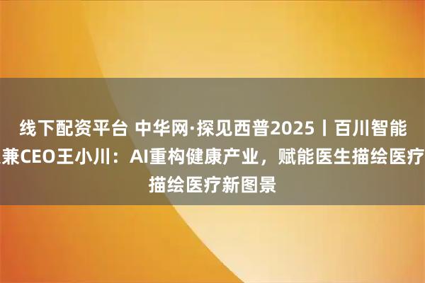 线下配资平台 中华网·探见西普2025丨百川智能创始人兼CEO王小川：AI重构健康产业，赋能医生描绘医疗新图景