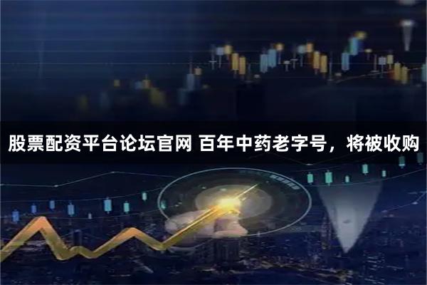 股票配资平台论坛官网 百年中药老字号，将被收购