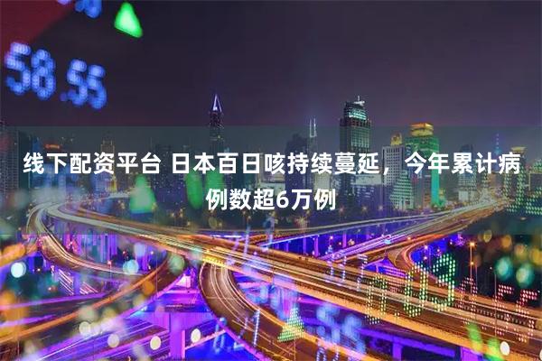 线下配资平台 日本百日咳持续蔓延，今年累计病例数超6万例
