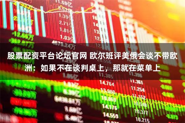 股票配资平台论坛官网 欧尔班评美俄会谈不带欧洲：如果不在谈判桌上，那就在菜单上