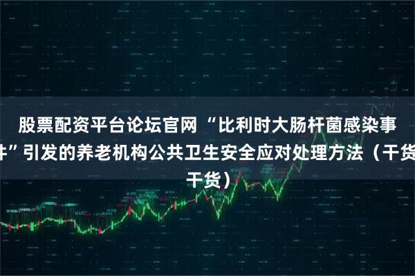 股票配资平台论坛官网 “比利时大肠杆菌感染事件”引发的养老机构公共卫生安全应对处理方法（干货）