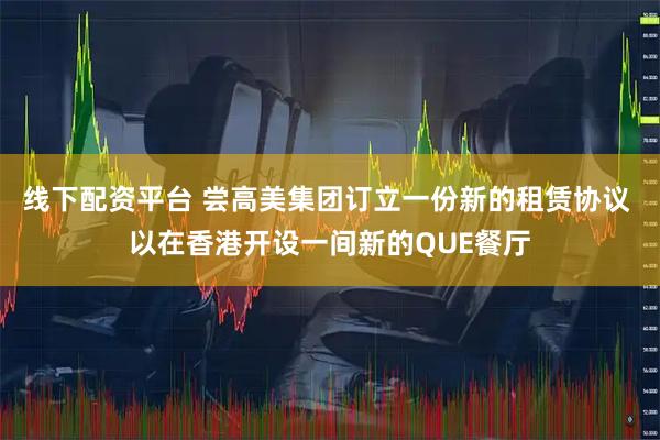 线下配资平台 尝高美集团订立一份新的租赁协议 以在香港开设一间新的QUE餐厅