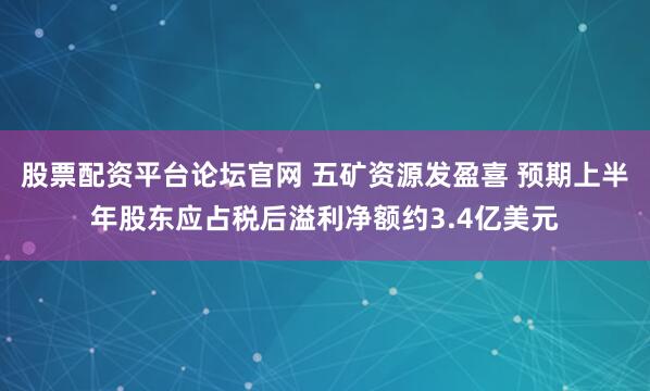 股票配资平台论坛官网 五矿资源发盈喜 预期上半年股东应占税后溢利净额约3.4亿美元