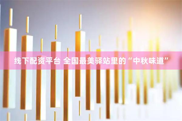 线下配资平台 全国最美驿站里的“中秋味道”