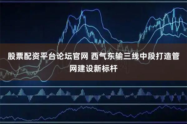 股票配资平台论坛官网 西气东输三线中段打造管网建设新标杆