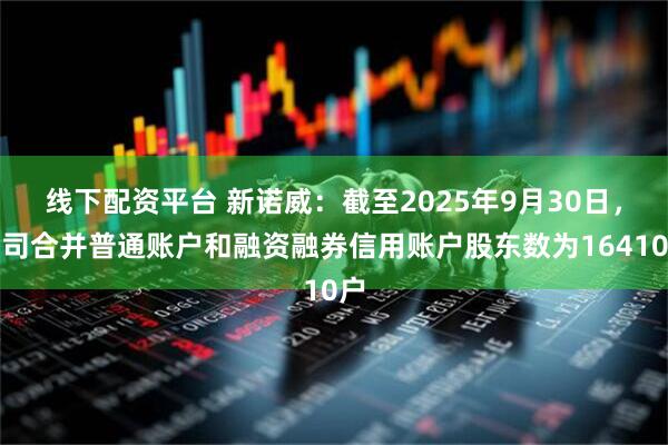 线下配资平台 新诺威：截至2025年9月30日，公司合并普通账户和融资融券信用账户股东数为16410户