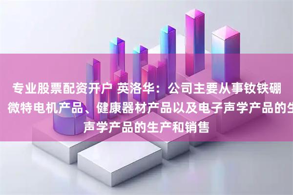 专业股票配资开户 英洛华：公司主要从事钕铁硼磁性材料、微特电机产品、健康器材产品以及电子声学产品的生产和销售