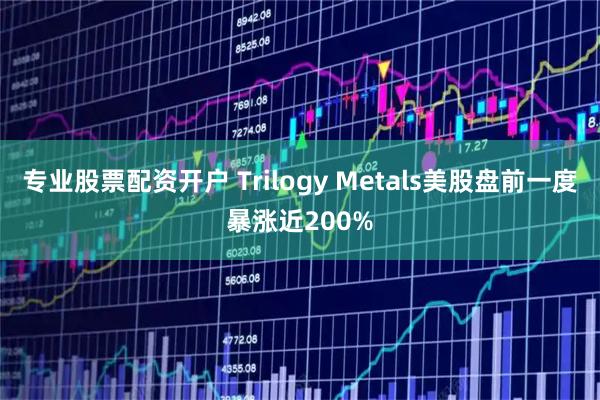 专业股票配资开户 Trilogy Metals美股盘前一度暴涨近200%
