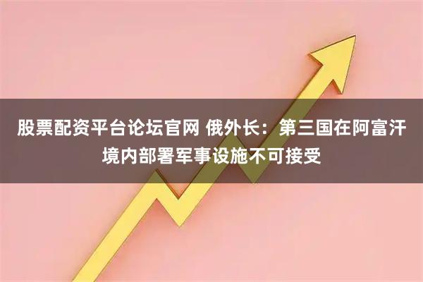 股票配资平台论坛官网 俄外长:第三国在阿富汗境内部署军事设施不可接受