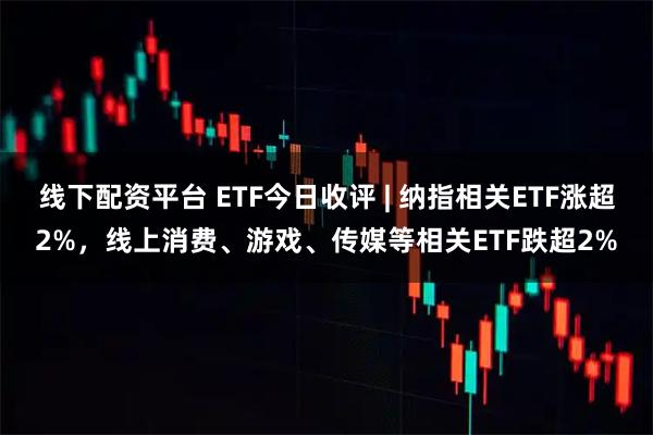 线下配资平台 ETF今日收评 | 纳指相关ETF涨超2%，线上消费、游戏、传媒等相关ETF跌超2%
