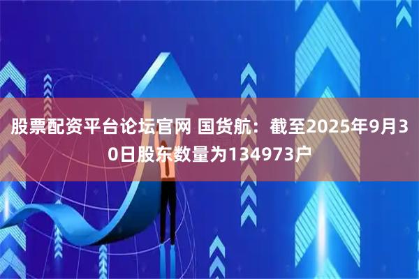 股票配资平台论坛官网 国货航:截至2025年9月30日股东数量为134973户