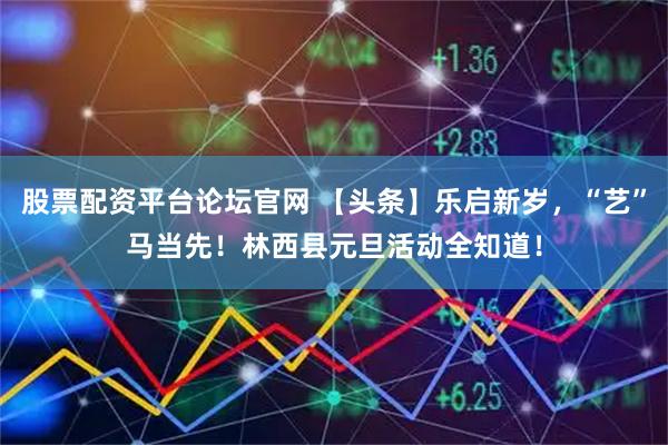 股票配资平台论坛官网 【头条】乐启新岁,“艺”马当先!林西县元旦活动全知道!