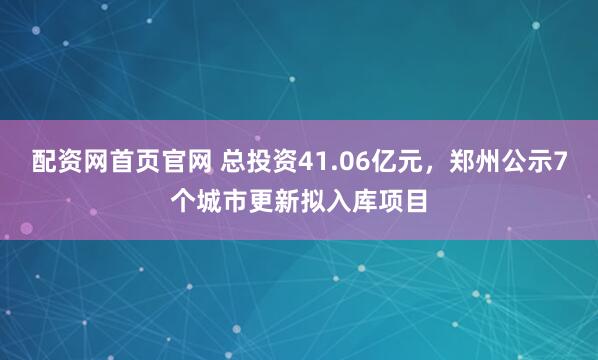 配资网首页官网 总投资41.06亿元，郑州公示7个城市更新拟入库项目