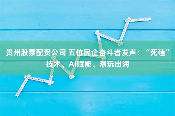 贵州股票配资公司 五位民企奋斗者发声：“死磕”技术、AI赋能、潮玩出海